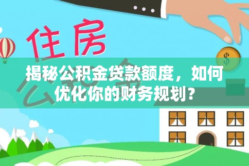 酒泉揭秘公积金贷款额度，如何优化你的财务规划？