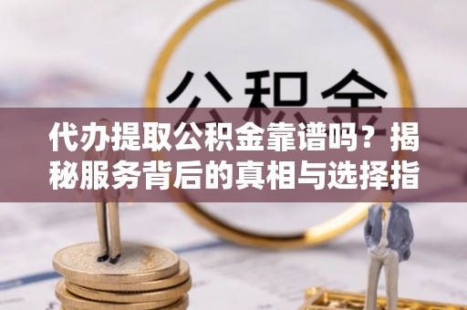 酒泉代办提取公积金靠谱吗？揭秘服务背后的真相与选择指南