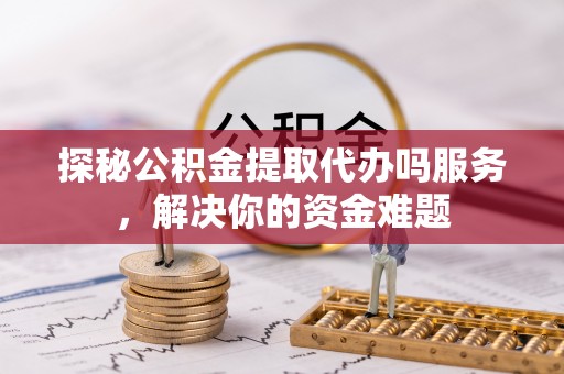 酒泉探秘公积金提取代办吗服务，解决你的资金难题