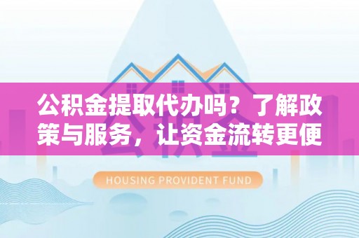 酒泉公积金提取代办吗？了解政策与服务，让资金流转更便捷
