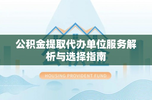 酒泉公积金提取代办单位服务解析与选择指南