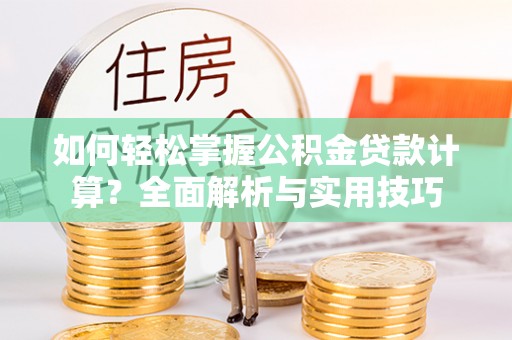 酒泉如何轻松掌握公积金贷款计算？全面解析与实用技巧