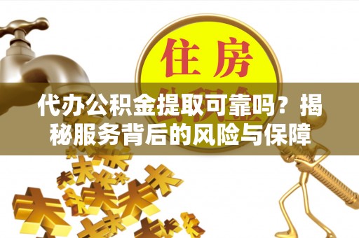 酒泉代办公积金提取可靠吗？揭秘服务背后的风险与保障