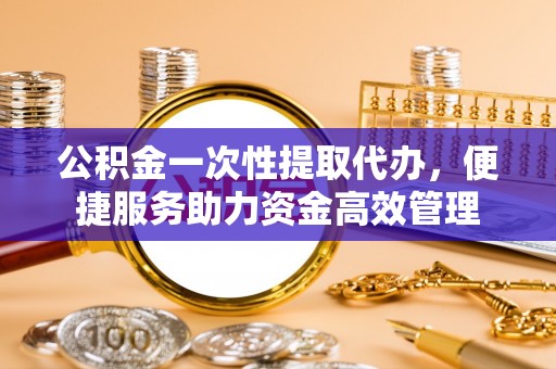 酒泉公积金一次性提取代办，便捷服务助力资金高效管理
