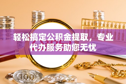酒泉轻松搞定公积金提取，专业代办服务助您无忧
