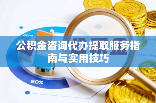 酒泉公积金咨询代办提取服务指南与实用技巧