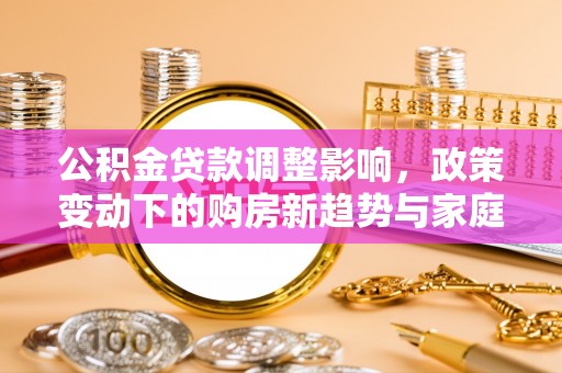 酒泉公积金贷款调整影响，政策变动下的购房新趋势与家庭财务规划