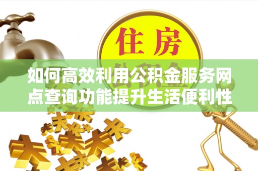 酒泉如何高效利用公积金服务网点查询功能提升生活便利性