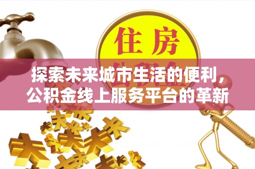 酒泉探索未来城市生活的便利，公积金线上服务平台的革新与机遇