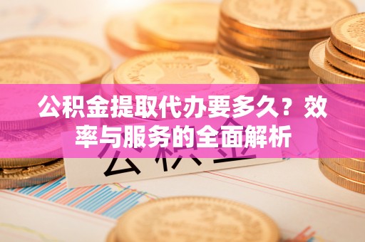 酒泉公积金提取代办要多久？效率与服务的全面解析