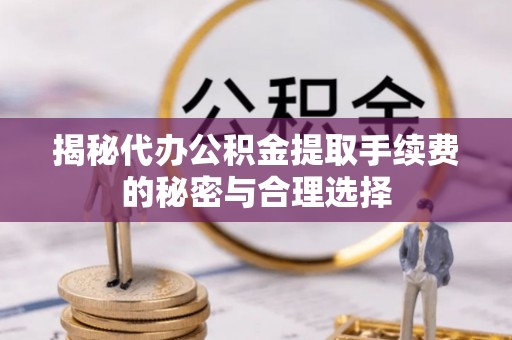 酒泉揭秘代办公积金提取手续费的秘密与合理选择