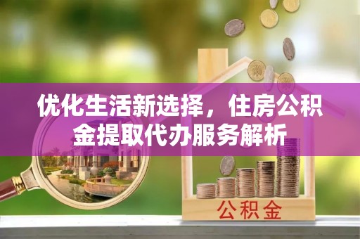 酒泉优化生活新选择，住房公积金提取代办服务解析
