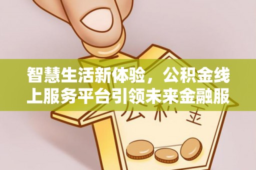 酒泉智慧生活新体验，公积金线上服务平台引领未来金融服务