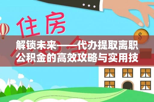 酒泉解锁未来——代办提取离职公积金的高效攻略与实用技巧