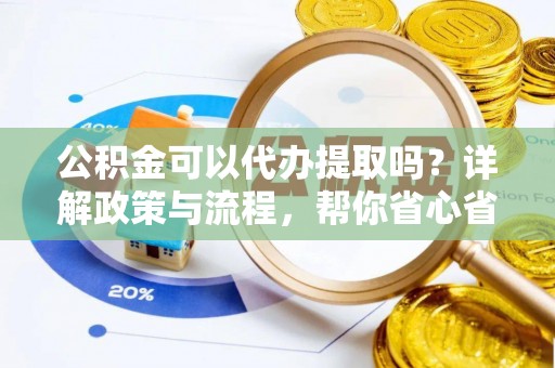 酒泉公积金可以代办提取吗？详解政策与流程，帮你省心省力