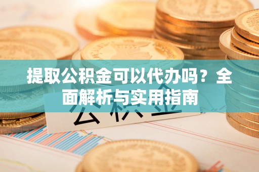 酒泉提取公积金可以代办吗？全面解析与实用指南