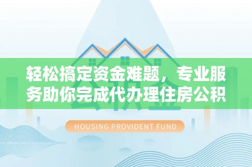 酒泉轻松搞定资金难题，专业服务助你完成代办理住房公积金提取