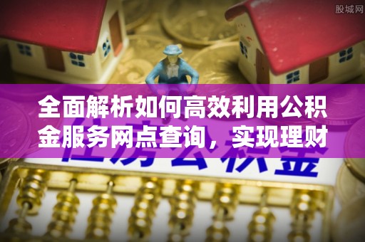 酒泉全面解析如何高效利用公积金服务网点查询，实现理财与生活优化