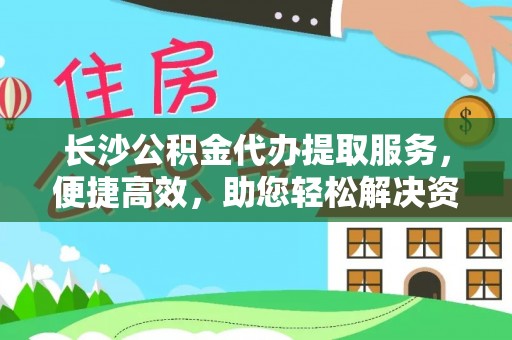 酒泉长沙公积金代办提取服务，便捷高效，助您轻松解决资金需求