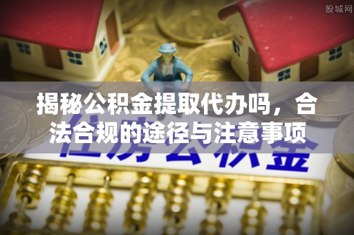 酒泉揭秘公积金提取代办吗，合法合规的途径与注意事项
