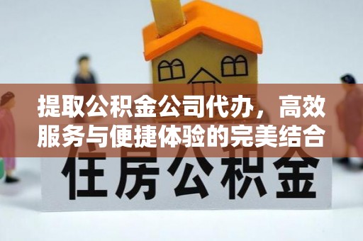 酒泉提取公积金公司代办，高效服务与便捷体验的完美结合