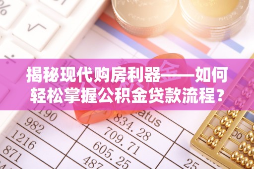 酒泉揭秘现代购房利器——如何轻松掌握公积金贷款流程？