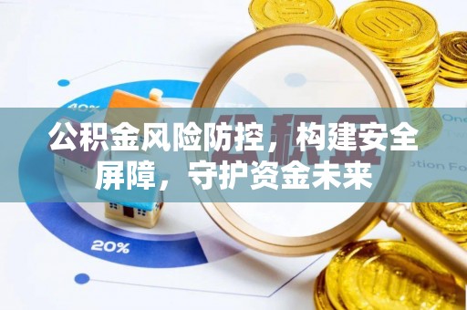 酒泉公积金风险防控，构建安全屏障，守护资金未来