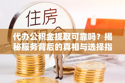 酒泉代办公积金提取可靠吗？揭秘服务背后的真相与选择指南