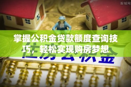 酒泉掌握公积金贷款额度查询技巧，轻松实现购房梦想