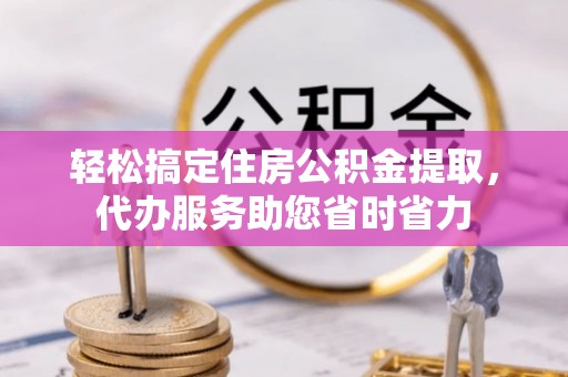 酒泉轻松搞定住房公积金提取，代办服务助您省时省力