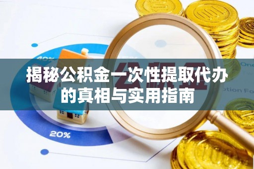 酒泉揭秘公积金一次性提取代办的真相与实用指南
