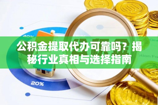 酒泉公积金提取代办可靠吗？揭秘行业真相与选择指南