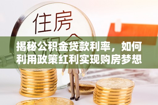 酒泉揭秘公积金贷款利率，如何利用政策红利实现购房梦想？