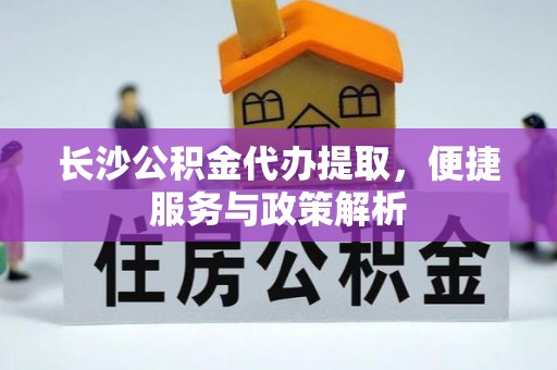 酒泉长沙公积金代办提取，便捷服务与政策解析