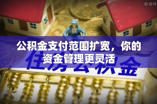 酒泉公积金支付范围扩宽，你的资金管理更灵活