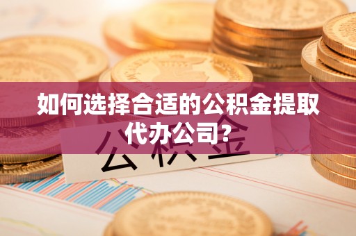 酒泉如何选择合适的公积金提取代办公司？