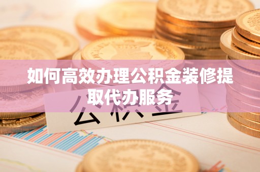 酒泉如何高效办理公积金装修提取代办服务