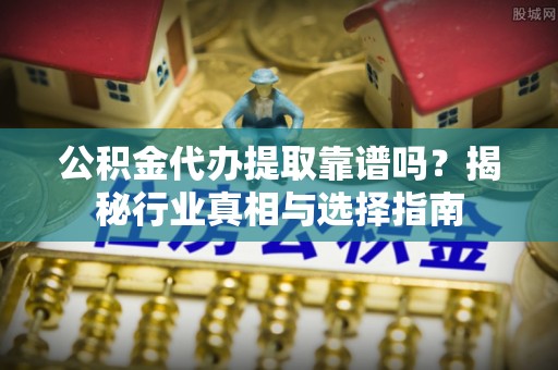 酒泉公积金代办提取靠谱吗？揭秘行业真相与选择指南