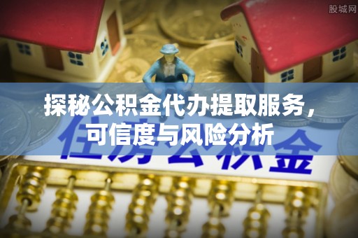 酒泉探秘公积金代办提取服务，可信度与风险分析