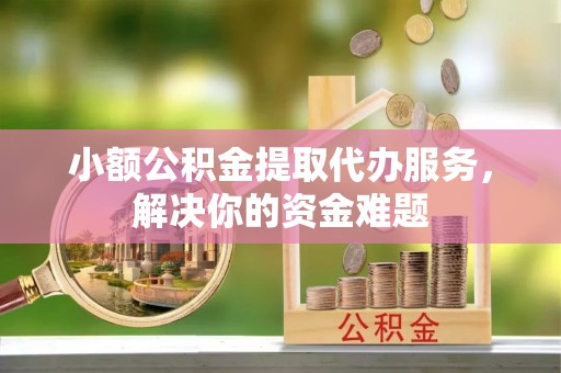 酒泉小额公积金提取代办服务，解决你的资金难题