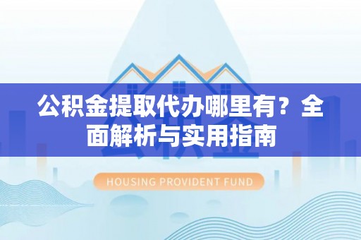 酒泉公积金提取代办哪里有？全面解析与实用指南