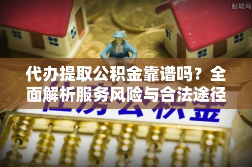 酒泉代办提取公积金靠谱吗？全面解析服务风险与合法途径