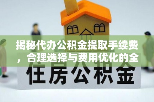 酒泉揭秘代办公积金提取手续费，合理选择与费用优化的全面解析