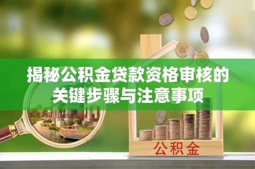 酒泉揭秘公积金贷款资格审核的关键步骤与注意事项
