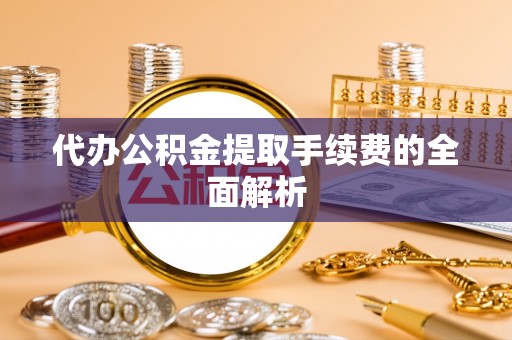 酒泉代办公积金提取手续费的全面解析