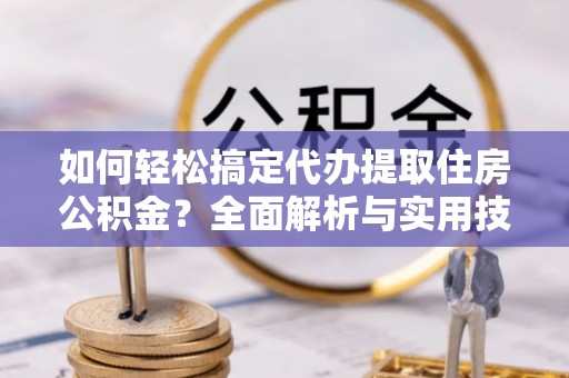 酒泉如何轻松搞定代办提取住房公积金？全面解析与实用技巧