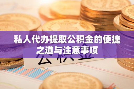 酒泉私人代办提取公积金的便捷之道与注意事项