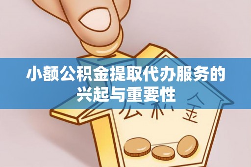 酒泉小额公积金提取代办服务的兴起与重要性