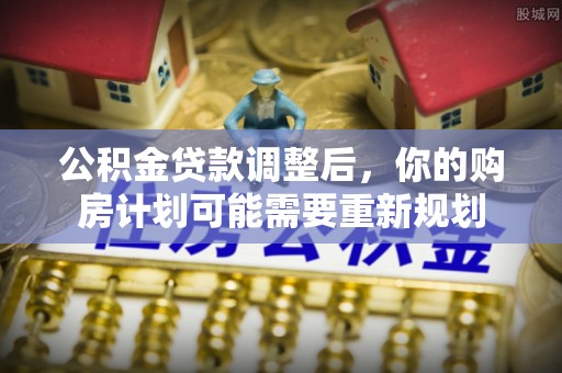 酒泉公积金贷款调整后，你的购房计划可能需要重新规划