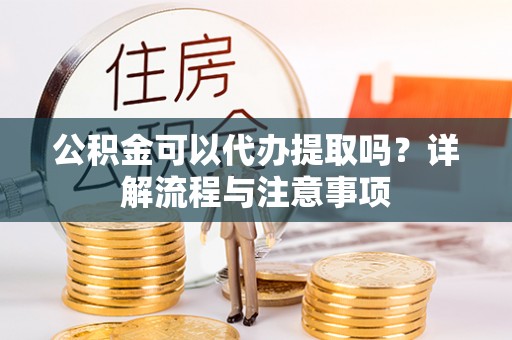 酒泉公积金可以代办提取吗？详解流程与注意事项